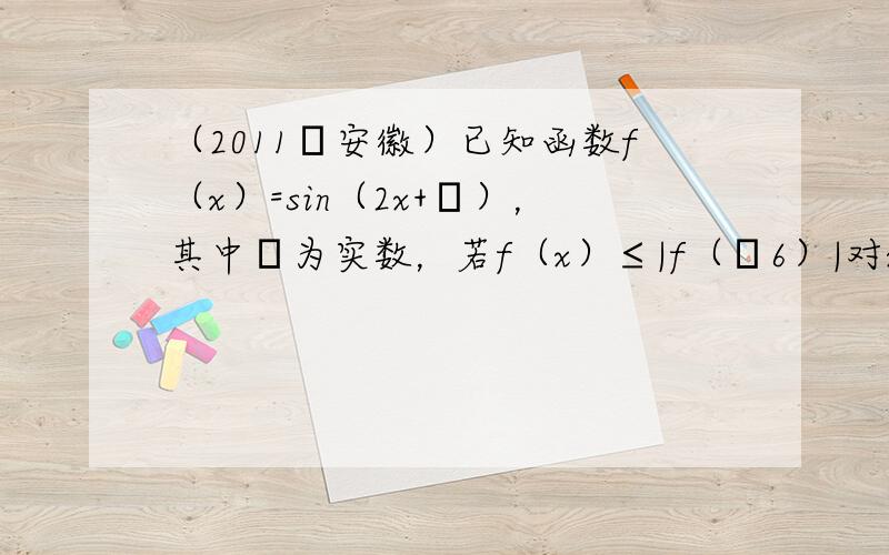 （2011•安徽）已知函数f（x）=sin（2x+φ），其中φ为实数，若f（x）≤|f（π6）|对x∈R恒成立，且f（π