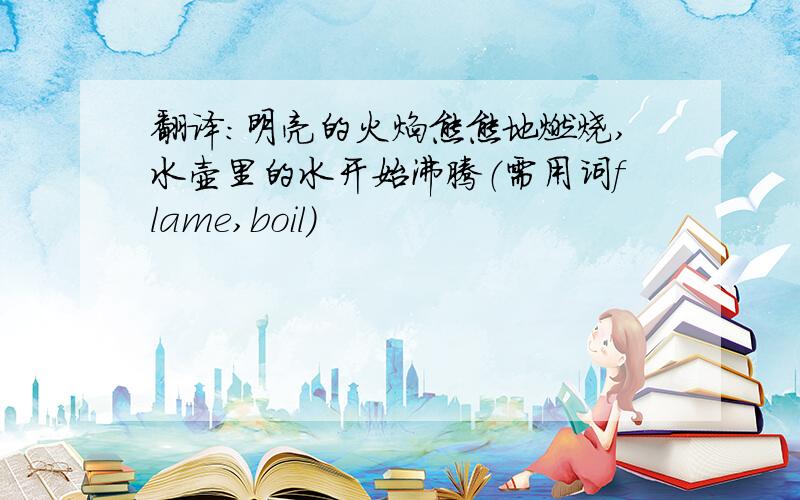 翻译：明亮的火焰熊熊地燃烧,水壶里的水开始沸腾（需用词flame,boil）