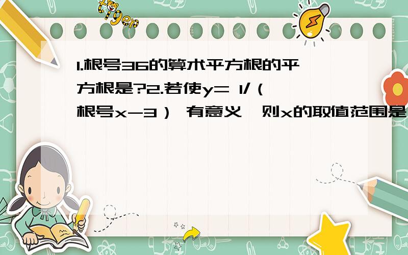 1.根号36的算术平方根的平方根是?2.若使y= 1/（根号x-3） 有意义,则x的取值范围是