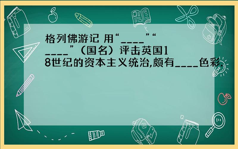 格列佛游记 用“____”“____”（国名）评击英国18世纪的资本主义统治,颇有____色彩.