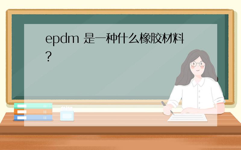 epdm 是一种什么橡胶材料?