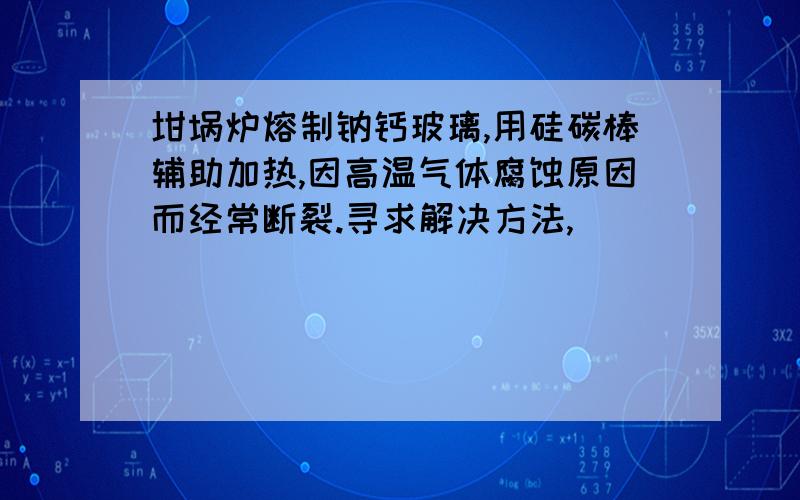 坩埚炉熔制钠钙玻璃,用硅碳棒辅助加热,因高温气体腐蚀原因而经常断裂.寻求解决方法,