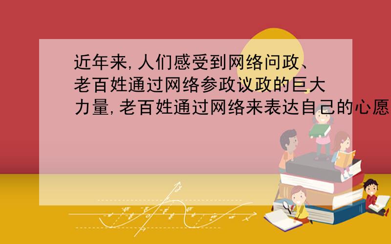 近年来,人们感受到网络问政、老百姓通过网络参政议政的巨大力量,老百姓通过网络来表达自己的心愿和呼声