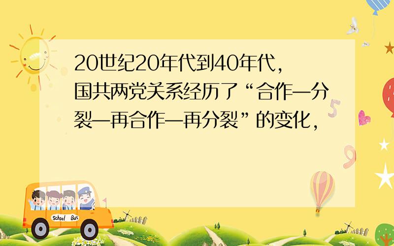 20世纪20年代到40年代,国共两党关系经历了“合作—分裂—再合作—再分裂”的变化,