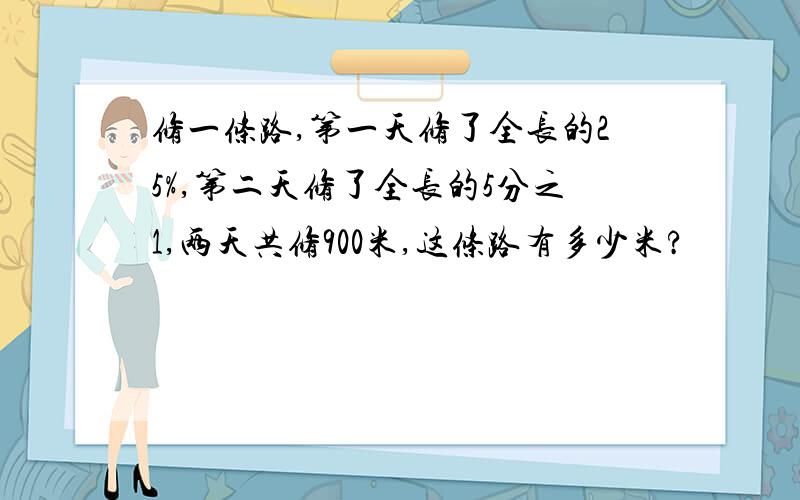 修一条路,第一天修了全长的25%,第二天修了全长的5分之1,两天共修900米,这条路有多少米?