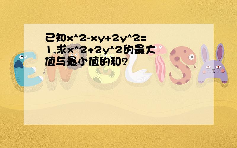 已知x^2-xy+2y^2=1,求x^2+2y^2的最大值与最小值的和?