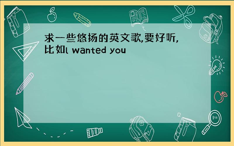 求一些悠扬的英文歌,要好听,比如l wanted you