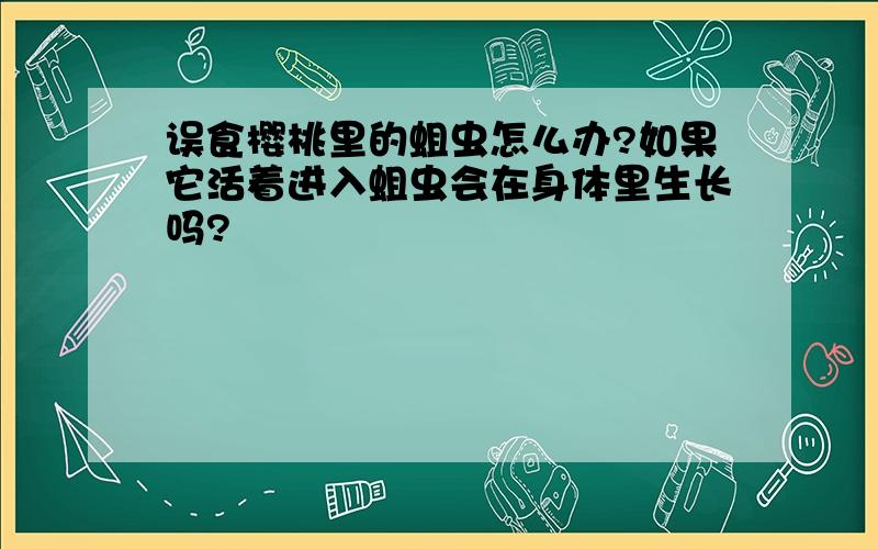 误食樱桃里的蛆虫怎么办?如果它活着进入蛆虫会在身体里生长吗?