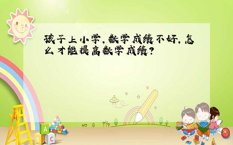 孩子上小学,数学成绩不好,怎么才能提高数学成绩?