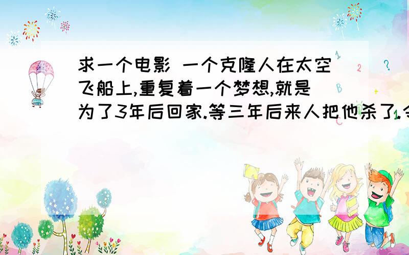 求一个电影 一个克隆人在太空飞船上,重复着一个梦想,就是为了3年后回家.等三年后来人把他杀了.令一个克隆的自己又出来了,