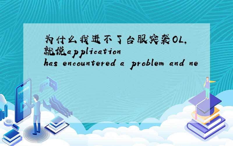 为什么我进不了台服突袭OL,就说application has encountered a problem and ne