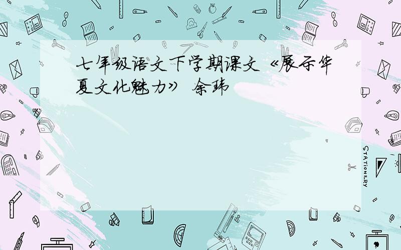 七年级语文下学期课文《展示华夏文化魅力》 余玮