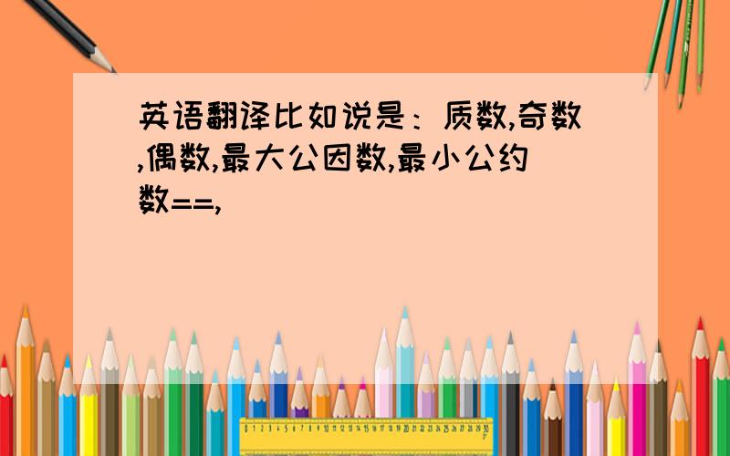 英语翻译比如说是：质数,奇数,偶数,最大公因数,最小公约数==,