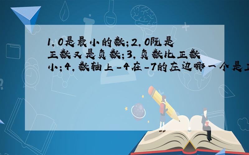 1,0是最小的数；2,0既是正数又是负数；3,负数比正数小；4,数轴上-4在-7的左边哪一个是正确的?急