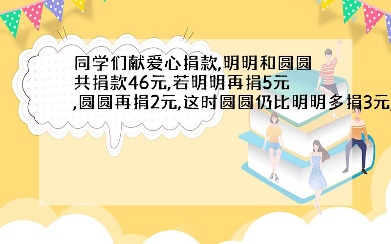 同学们献爱心捐款,明明和圆圆共捐款46元,若明明再捐5元,圆圆再捐2元,这时圆圆仍比明明多捐3元,问明明