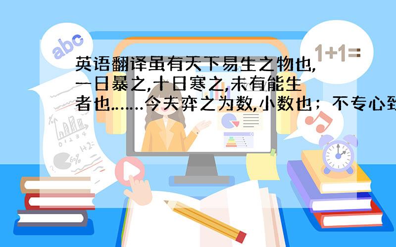 英语翻译虽有天下易生之物也,一日暴之,十日寒之,未有能生者也.……今夫弈之为数,小数也；不专心致志,则不得也.弈秋,通国