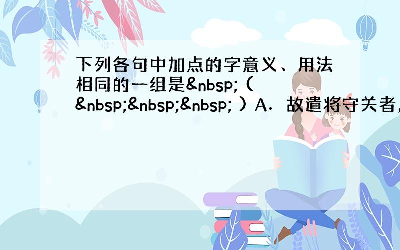 下列各句中加点的字意义、用法相同的一组是  (    ) A．故遣将守关者，备他