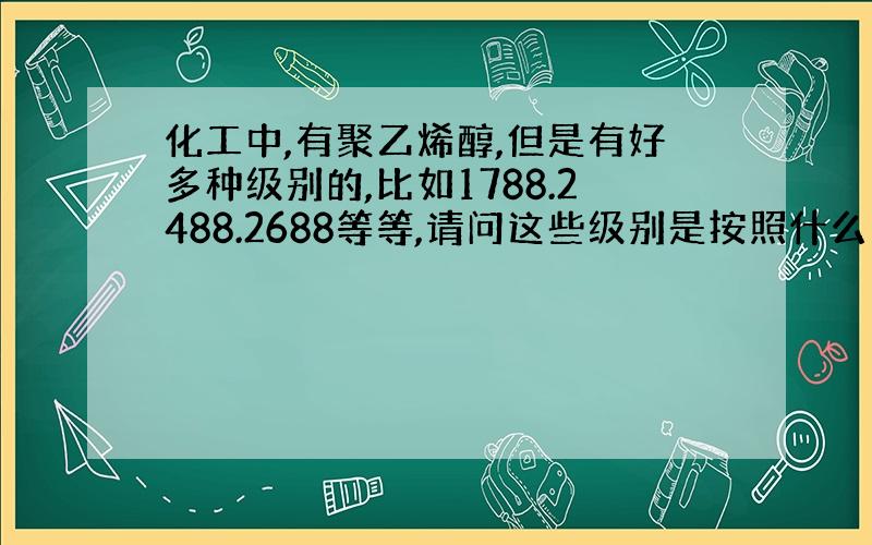 化工中,有聚乙烯醇,但是有好多种级别的,比如1788.2488.2688等等,请问这些级别是按照什么划分的呢