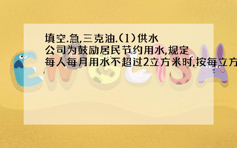 填空.急,三克油.(1)供水公司为鼓励居民节约用水,规定每人每月用水不超过2立方米时,按每立方米0.5元收费；超过2立方