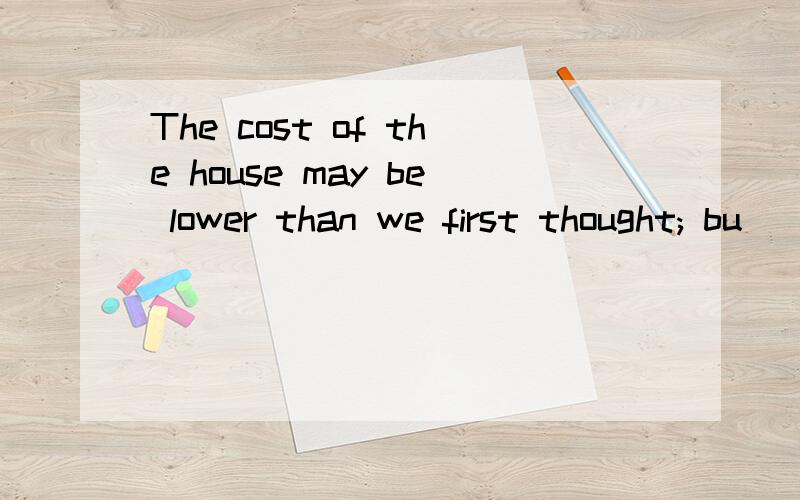 The cost of the house may be lower than we first thought; bu