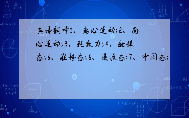 英语翻译1、离心运动；2、向心运动；3、耗散力；4、驰豫态；5、准静态；6、过渡态；7、中间态；