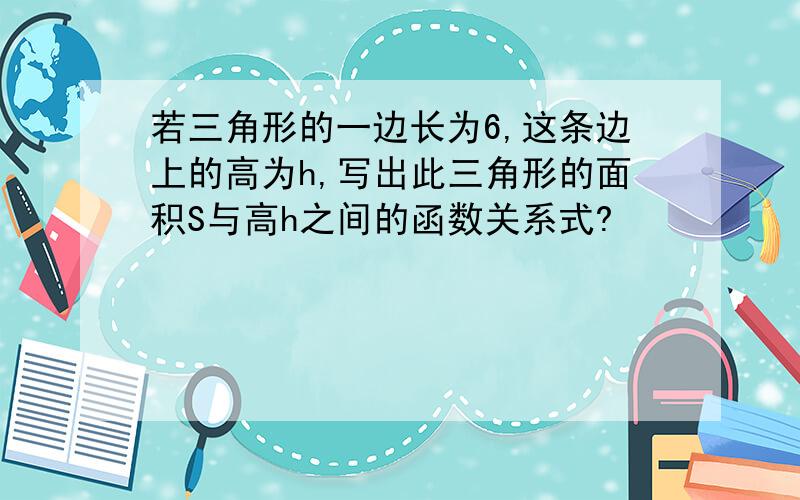 若三角形的一边长为6,这条边上的高为h,写出此三角形的面积S与高h之间的函数关系式?