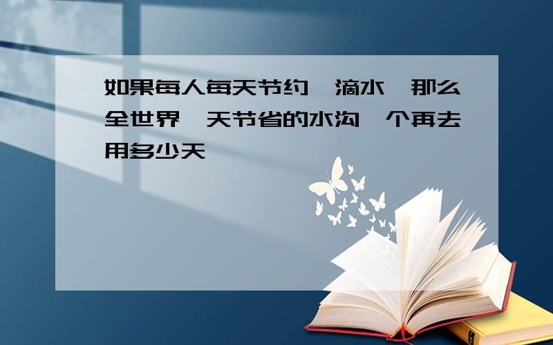 如果每人每天节约一滴水,那么全世界一天节省的水沟一个再去用多少天