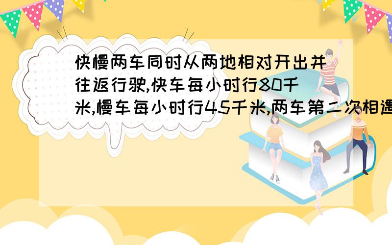 快慢两车同时从两地相对开出并往返行驶,快车每小时行80千米,慢车每小时行45千米,两车第二次相遇时快车