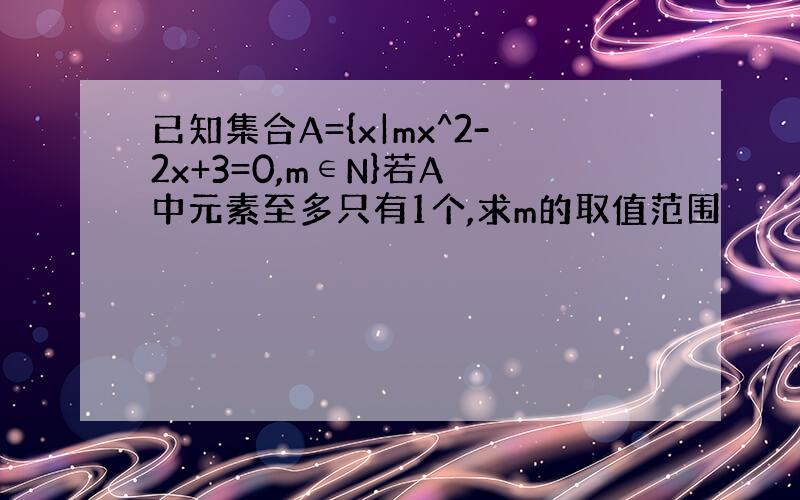 已知集合A={x|mx^2-2x+3=0,m∈N}若A 中元素至多只有1个,求m的取值范围