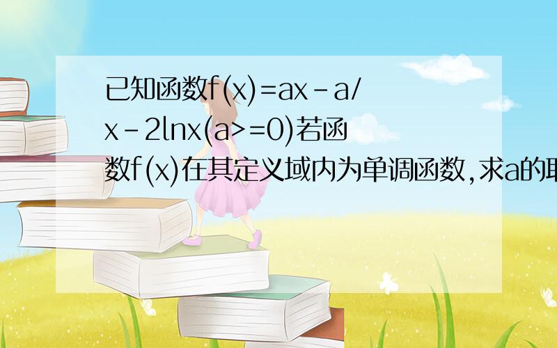 已知函数f(x)=ax-a/x-2lnx(a>=0)若函数f(x)在其定义域内为单调函数,求a的取值