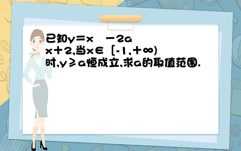 已知y＝x²－2ax＋2,当x∈［-1,＋∞)时,y≥a恒成立,求a的取值范围.