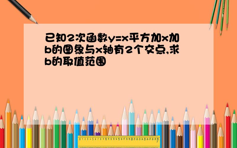 已知2次函数y=x平方加x加b的图象与x轴有2个交点,求b的取值范围