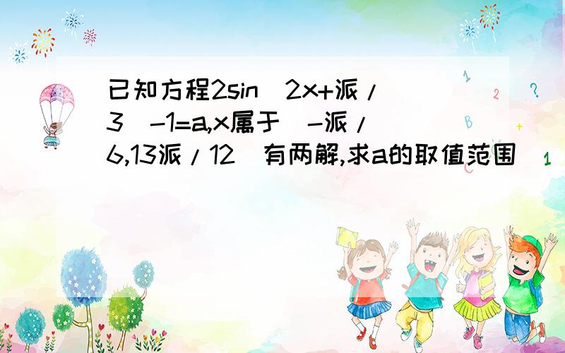 已知方程2sin（2x+派/3）-1=a,x属于[-派/6,13派/12]有两解,求a的取值范围