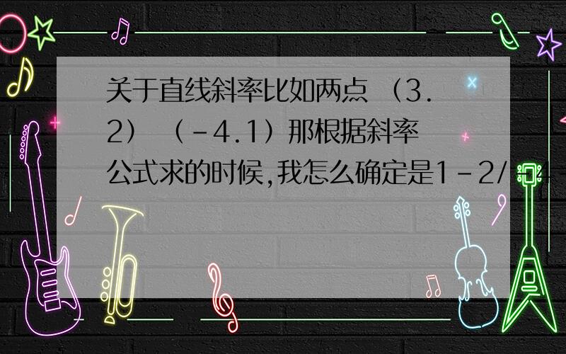 关于直线斜率比如两点 （3.2） （–4.1）那根据斜率公式求的时候,我怎么确定是1-2/-4-3 还是2-1/3-(-