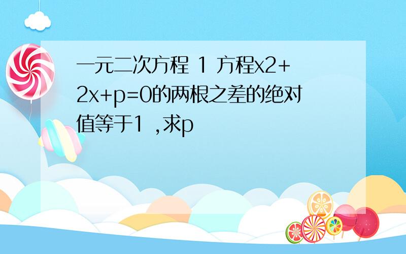 一元二次方程 1 方程x2+2x+p=0的两根之差的绝对值等于1 ,求p