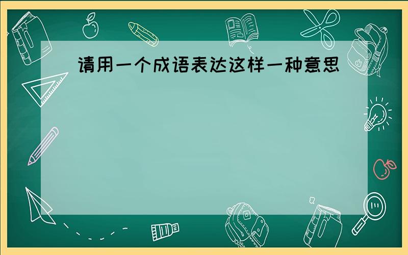 请用一个成语表达这样一种意思