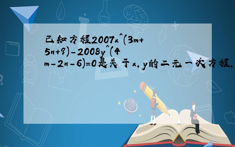 已知方程2007x^(3m+5n+9)-2008y^(4m-2n-6)=0是关于x,y的二元一次方程,求m/n/的值