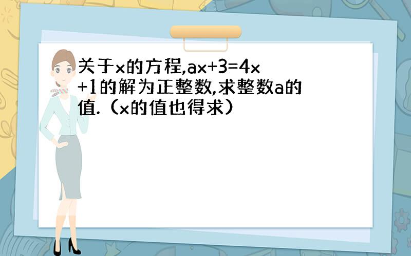 关于x的方程,ax+3=4x+1的解为正整数,求整数a的值.（x的值也得求）