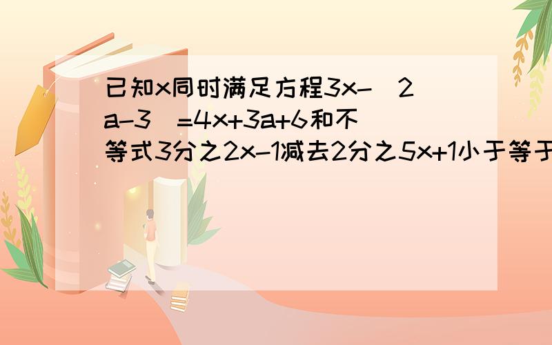 已知x同时满足方程3x-(2a-3)=4x+3a+6和不等式3分之2x-1减去2分之5x+1小于等于1,求a的取值范围