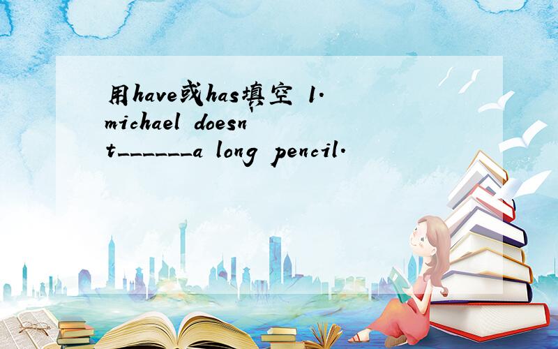 用have或has填空 1.michael doesn`t______a long pencil.