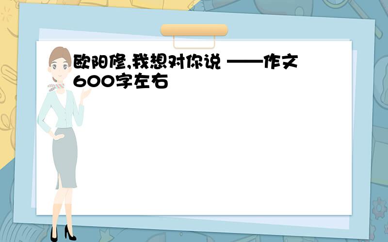 欧阳修,我想对你说 ——作文600字左右