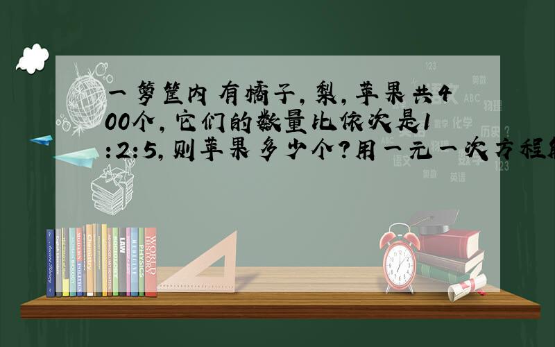 一箩筐内有橘子,梨,苹果共400个,它们的数量比依次是1:2:5,则苹果多少个?用一元一次方程解,