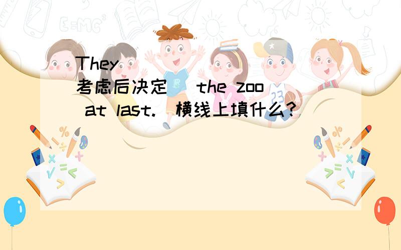 They ___ ___ (考虑后决定) the zoo at last.[横线上填什么?]