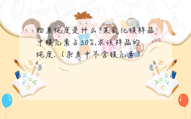 物质纯度是什么?某氧化镁样品中镁元素占50%,求该样品的纯度.（杂质中不含镁元素）