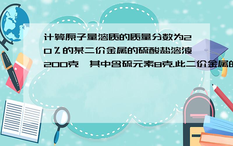 计算原子量溶质的质量分数为20％的某二价金属的硫酸盐溶液200克,其中含硫元素8克.此二价金属的原子量为