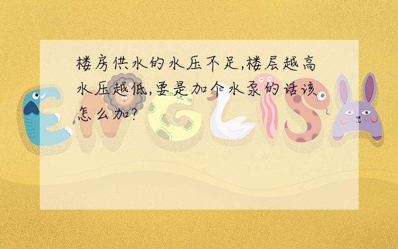 楼房供水的水压不足,楼层越高水压越低,要是加个水泵的话该怎么加?