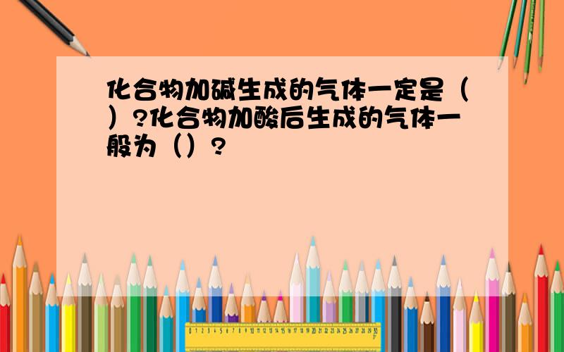 化合物加碱生成的气体一定是（）?化合物加酸后生成的气体一般为（）?