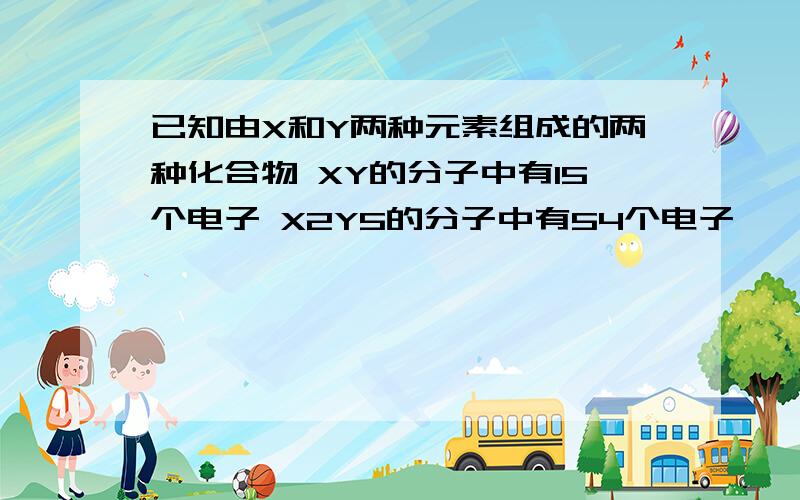 已知由X和Y两种元素组成的两种化合物 XY的分子中有15个电子 X2Y5的分子中有54个电子