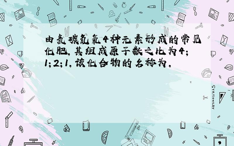 由氢碳氮氧4种元素形成的常见化肥,其组成原子数之比为4；1；2；1,该化合物的名称为,