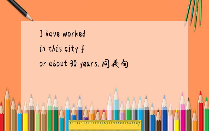 I have worked in this city for about 30 years.同义句